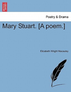 Mary Stuart. [A poem.] Second Edition di Elizabeth Wright Macauley edito da British Library, Historical Print Editions