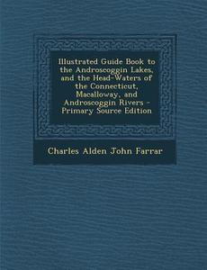 Illustrated Guide Book to the Androscoggin Lakes, and the Head-Waters of the Connecticut, Macalloway, and Androscoggin Rivers di Charles Alden John Farrar edito da Nabu Press
