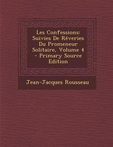 Les Confessions: Suivies de Reveries Du Promeneur Solitaire, Volume 4 - Primary Source Edition di Jean Jacques Rousseau edito da Nabu Press