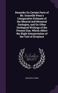 Remarks On Certain Parts Of Mr. Granville Penn's Comparative Estimate Of The Mineral And Mosaical Geologies, And On Other Geological Writings Of The P di Granville Penn edito da Palala Press