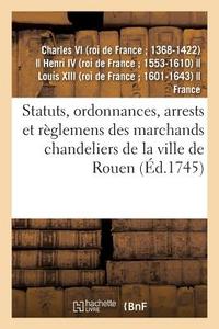 Statuts, Ordonnances, Arrests Et R glemens Des Marchands Chandeliers de la Ville de Rouen di Charles Vi edito da Hachette Livre - BNF