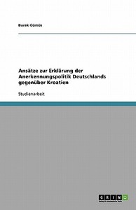 Ansätze zur Erklärung der Anerkennungspolitik Deutschlands gegenüber Kroatien di Burak Gümüs edito da GRIN Verlag