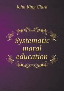 Systematic Moral Education di John King Clark edito da Book On Demand Ltd.