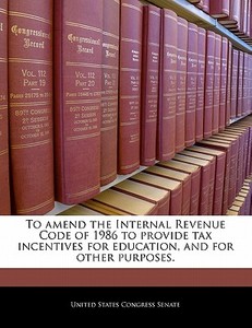 To Amend The Internal Revenue Code Of 1986 To Provide Tax Incentives For Education, And For Other Purposes. edito da Bibliogov
