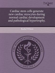 Cardiac Stem Cells Generate New Cardiac Myocytes During Normal Cardiac Development And Pathological Hypertrophy. di Rachel Wilson edito da Proquest, Umi Dissertation Publishing