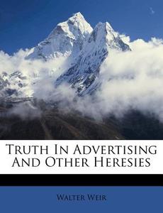 Truth In Advertising And Other Heresies di Walter Weir edito da Nabu Press