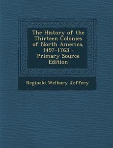 The History of the Thirteen Colonies of North America, 1497-1763 di Reginald Welbury Jeffery edito da Nabu Press