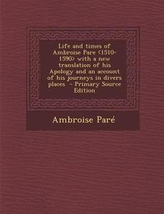 Life and Times of Ambroise Pare with a New Translation of His Apology and an Account of His Journeys in Divers Places - Primary Source Edition di Ambroise Pare edito da Nabu Press