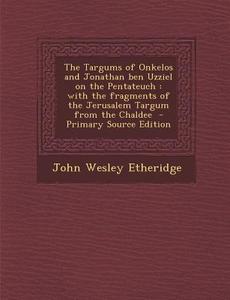 The Targums of Onkelos and Jonathan Ben Uzziel on the Pentateuch: With the Fragments of the Jerusalem Targum from the Chaldee - Primary Source Edition di John Wesley Etheridge edito da Nabu Press