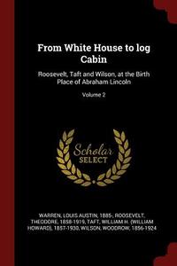 From White House to Log Cabin: Roosevelt, Taft and Wilson, at the Birth Place of Abraham Lincoln; Volume 2 di Theodore Roosevelt edito da CHIZINE PUBN