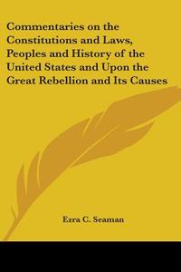 Commentaries On The Constitutions And Laws, Peoples And History Of The United States And Upon The Great Rebellion And Its Causes di Ezra C. Seaman edito da Kessinger Publishing Co