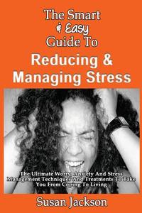The Smart & Easy Guide to Reducing & Managing Stress: The Ultimate Worry, Anxiety and Stress Management Techniques and Treatments to Take You from Cop di Susan Jackson edito da Createspace