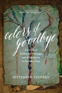 Colors of Goodbye: A Memoir of Holding On, Letting Go, and Reclaiming Joy in the Wake of Loss di September Vaudrey edito da TYNDALE MOMENTUM