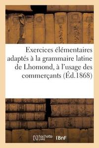 Exercices l mentaires Adapt s La Grammaire Latine de Lhomond, l'Usage Des Commer ants ( d.1868) di Sans Auteur edito da Hachette Livre - Bnf