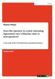 Does the operator in a Joint Operating Agreement owe a fiduciary duty to non-operators? di Shamsu Yahaya edito da GRIN Publishing