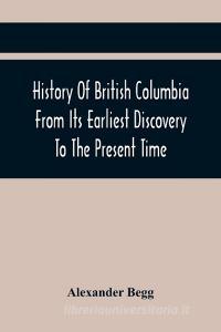 History Of British Columbia From Its Earliest Discovery To The Present Time di Begg Alexander Begg edito da Alpha Editions