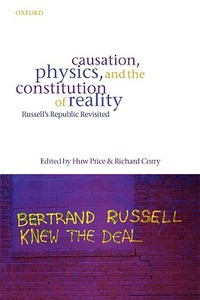 Causation, Physics, and the Constitution of Reality: Russell's Republic Revisited di Huw Price edito da OXFORD UNIV PR