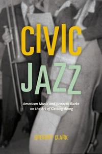 Civic Jazz - American Music and Kenneth Burke on the Art of Getting Along di Gregory Clark edito da University of Chicago Press