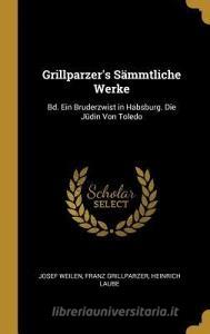 Grillparzer's Sämmtliche Werke: Bd. Ein Bruderzwist in Habsburg. Die Jüdin Von Toledo di Josef Weilen, Franz Grillparzer, Heinrich Laube edito da WENTWORTH PR