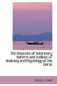 The Advocate Of Veterinary Reform And Outlines Of Anatomy And Physiology Of The Horse di George H Dadd edito da Bibliolife