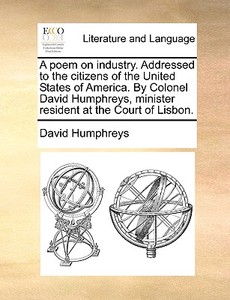 A Poem On Industry. Addressed To The Citizens Of The United States Of America. By Colonel David Humphreys, Minister Resident At The Court Of Lisbon di David Humphreys edito da Gale Ecco, Print Editions