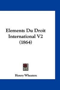 Elements Du Droit International V2 (1864) di Henry Wheaton edito da Kessinger Publishing