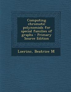 Computing Chromatic Polynomials for Special Families of Graphs - Primary Source Edition di Beatrice M. Loerinc edito da Nabu Press