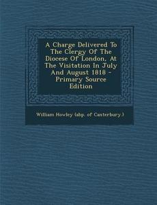 A Charge Delivered to the Clergy of the Diocese of London, at the Visitation in July and August 1818 - Primary Source Edition edito da Nabu Press