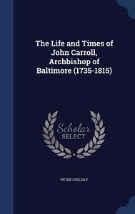 The Life And Times Of John Carroll, Archbishop Of Baltimore (1735-1815) di Peter Guilday edito da Sagwan Press