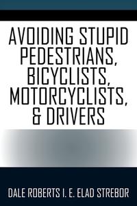 Avoiding Stupid Pedestrians, Bicyclists, Motorcyclists, And Drivers di Roberts I.E. Elad Strebor Dale Roberts I.E. Elad Strebor edito da Outskirts Press