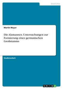 Die Alamannen. Untersuchungen zur Formierung eines germanischen Großstamms di Martin Mayer edito da GRIN Verlag