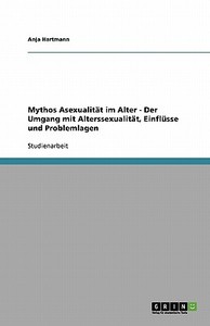 Mythos Asexualität im Alter - Der Umgang mit Alterssexualität, Einflüsse und Problemlagen di Anja Hartmann edito da GRIN Publishing