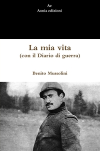La Mia Vita (con Il Diario Di Guerra) di Benito Mussolini edito da Lulu.com