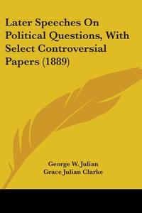Later Speeches on Political Questions, with Select Controversial Papers (1889) di George W. Julian edito da Kessinger Publishing