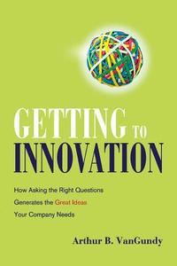 Getting to Innovation: How Asking the Right Questions Generates the Great Ideas Your Company Needs di Arthur Vangundy edito da AMACOM
