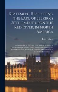 Statement Respecting The Earl Of Selkirk's Settlement Upon The Red River, In North America [microform] di John 1768-1852 Halkett edito da Legare Street Press