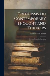 Criticisms on Contemporary Thought and Thinkers; Selected From the Spectator di Richard Holt Hutton edito da LEGARE STREET PR