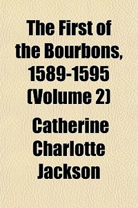 The First Of The Bourbons, 1589-1595 Vo di Catherine Charlotte Jackson edito da General Books