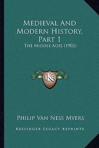 Medieval and Modern History, Part 1: The Middle Ages (1902) di Philip Van Ness Myers edito da Kessinger Publishing