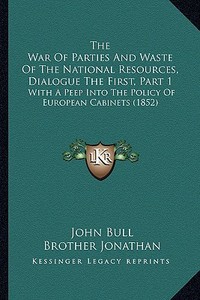 The War of Parties and Waste of the National Resources, Dialogue the First, Part 1: With a Peep Into the Policy of European Cabinets (1852) di John Bull, Brother Jonathan edito da Kessinger Publishing