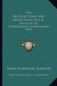 The Recollections and Reflections of J. R. Planche V2: A Professional Autobiography (1872) di James Robinson Planche edito da Kessinger Publishing