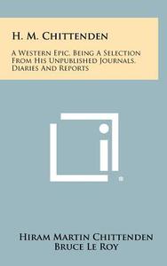 H. M. Chittenden: A Western Epic, Being a Selection from His Unpublished Journals, Diaries and Reports di Hiram Martin Chittenden edito da Literary Licensing, LLC