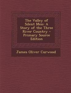 The Valley of Silent Men: A Story of the Three River Country di James Oliver Curwood edito da Nabu Press