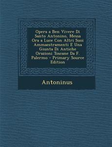 Opera a Ben Vivere Di Santo Antonino, Messa Ora a Luce Con Altri Suoi Ammaestramenti E Una Giunta Di Antiche Orazioni Toscane Da F. Palermo di Antoninus edito da Nabu Press