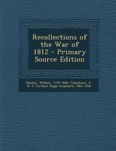 Recollections of the War of 1812 di William Dunlop, A. H. U. 1861-1936 Colquhoun edito da Nabu Press