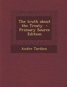 The Truth about the Treaty - Primary Source Edition di Andre Tardieu edito da Nabu Press