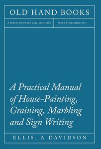 A Practical Manual of House-Painting, Graining, Marbling and Sign Writing di Ellis. A Davidson edito da Brunton Press