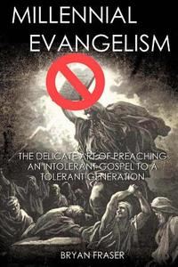 Millennial Evangelism: The Delicate Art of Preaching an Intolerant Gospel to a Tolerant Generation di Bryan Fraser edito da Createspace