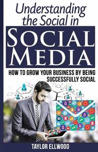 Understanding the Social in Social Media: How to Grow Your Business by Being Successfully Social di Taylor Ellwood edito da Createspace