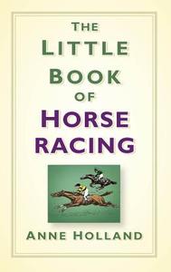 The Little Book of Horse Racing di Anne Holland edito da The History Press